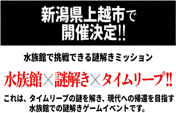 新潟県上越市で開催決定!! 水族館で挑戦できる謎解きミッション 水族館×謎解き×タイムリープ!! これは、タイムリープの謎を解き、現代への帰還を目指す 水族館での謎解きゲームイベントです。
